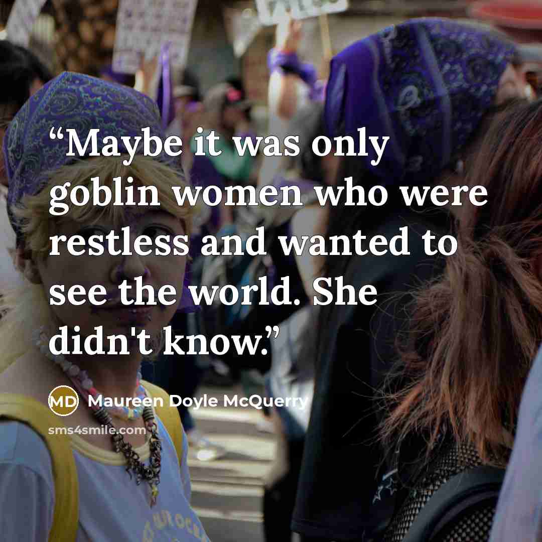 “Maybe it was only goblin women who were restless and wanted to see the world. She didn't know.” quote by Maureen Doyle McQuerry