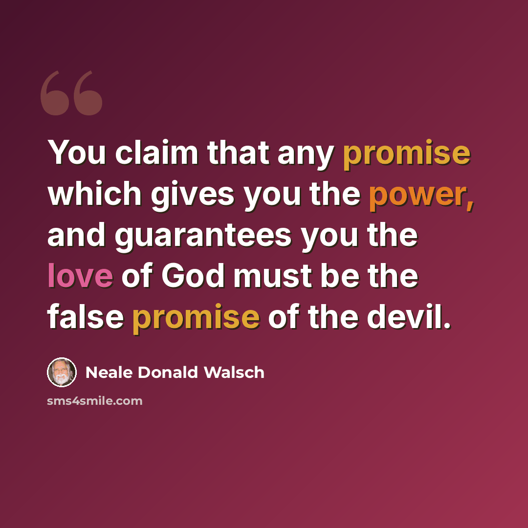 “You claim that any promise which gives you the power, and guarantees you the love of God must be the false promise of the devil.” quote by Neale Donald Walsch