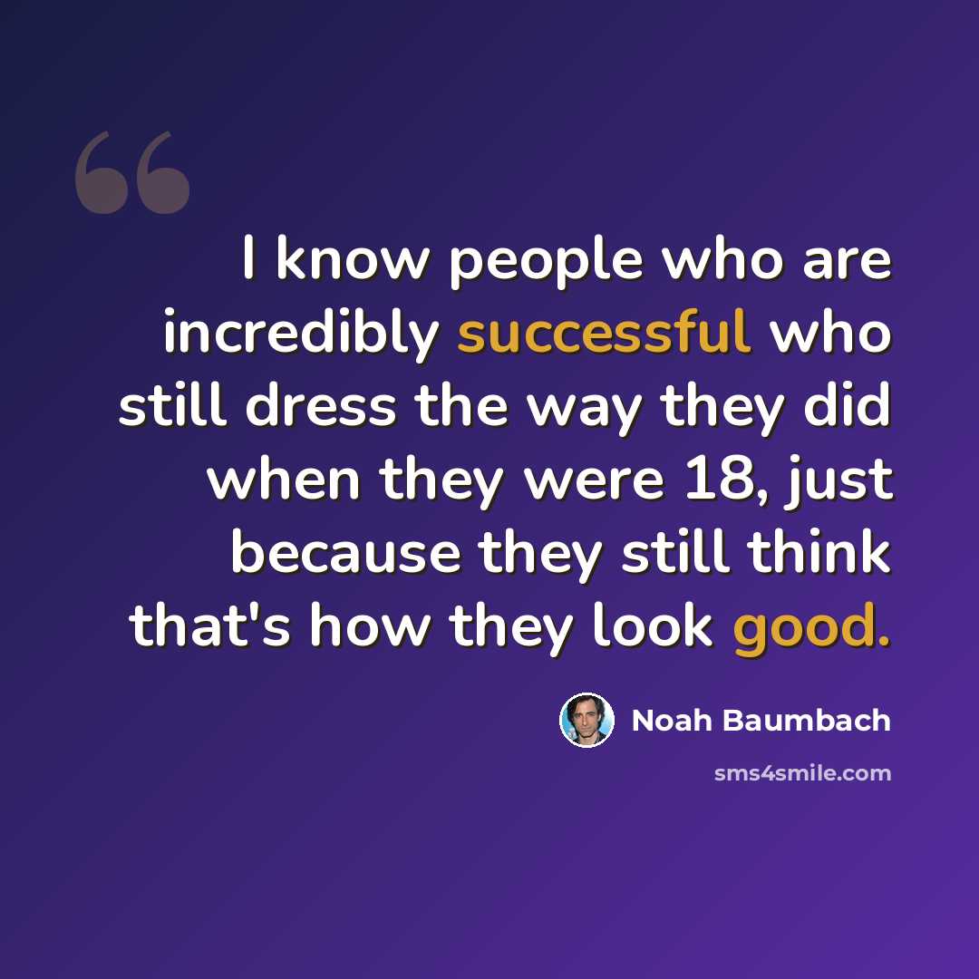 “I know people who are incredibly successful who still dress the way they did when they were 18, just because they still think that's how they look good.” quote by Noah Baumbach