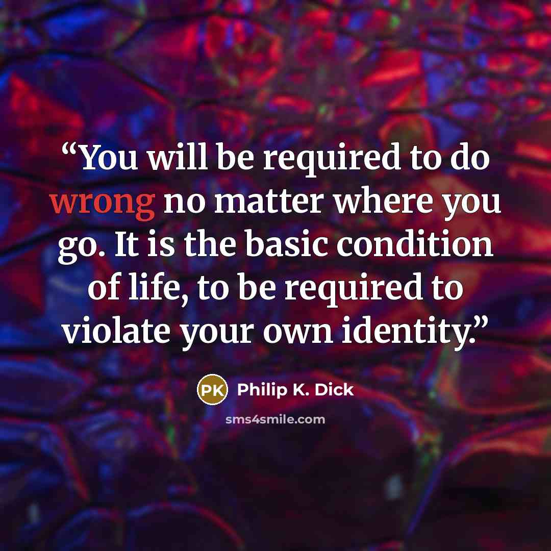 “You will be required to do wrong no matter where you go. It is the basic condition of life, to be required to violate your own identity.” quote by Philip K. Dick