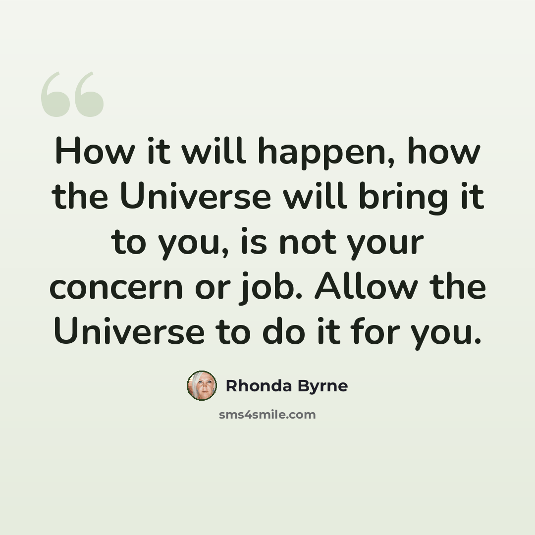 “How it will happen, how the Universe will bring it to you, is not your concern or job. Allow the Universe to do it for you.” quote by Rhonda Byrne