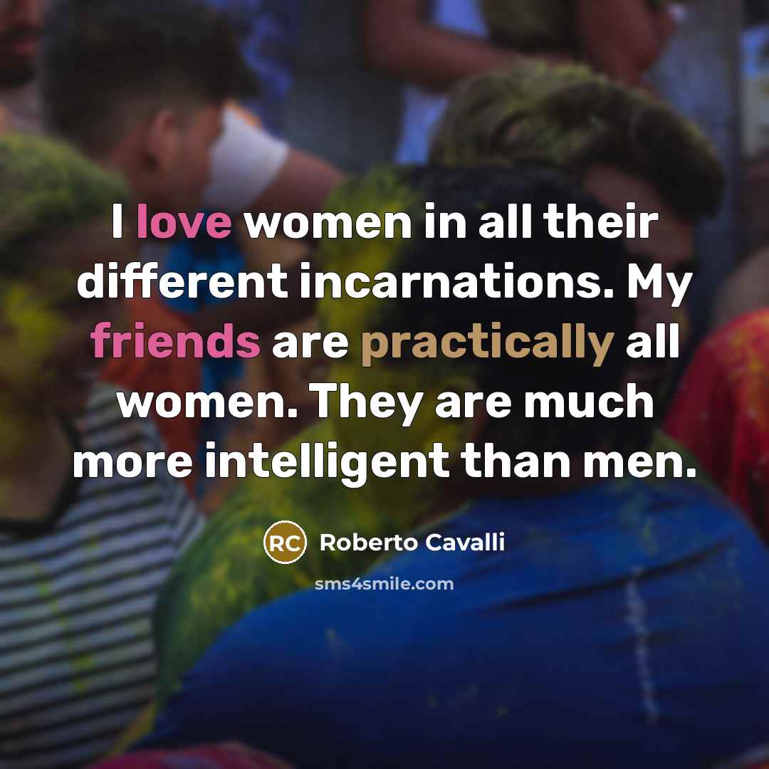 “I love women in all their different incarnations. My friends are practically all women. They are much more intelligent than men.” quote by Roberto Cavalli