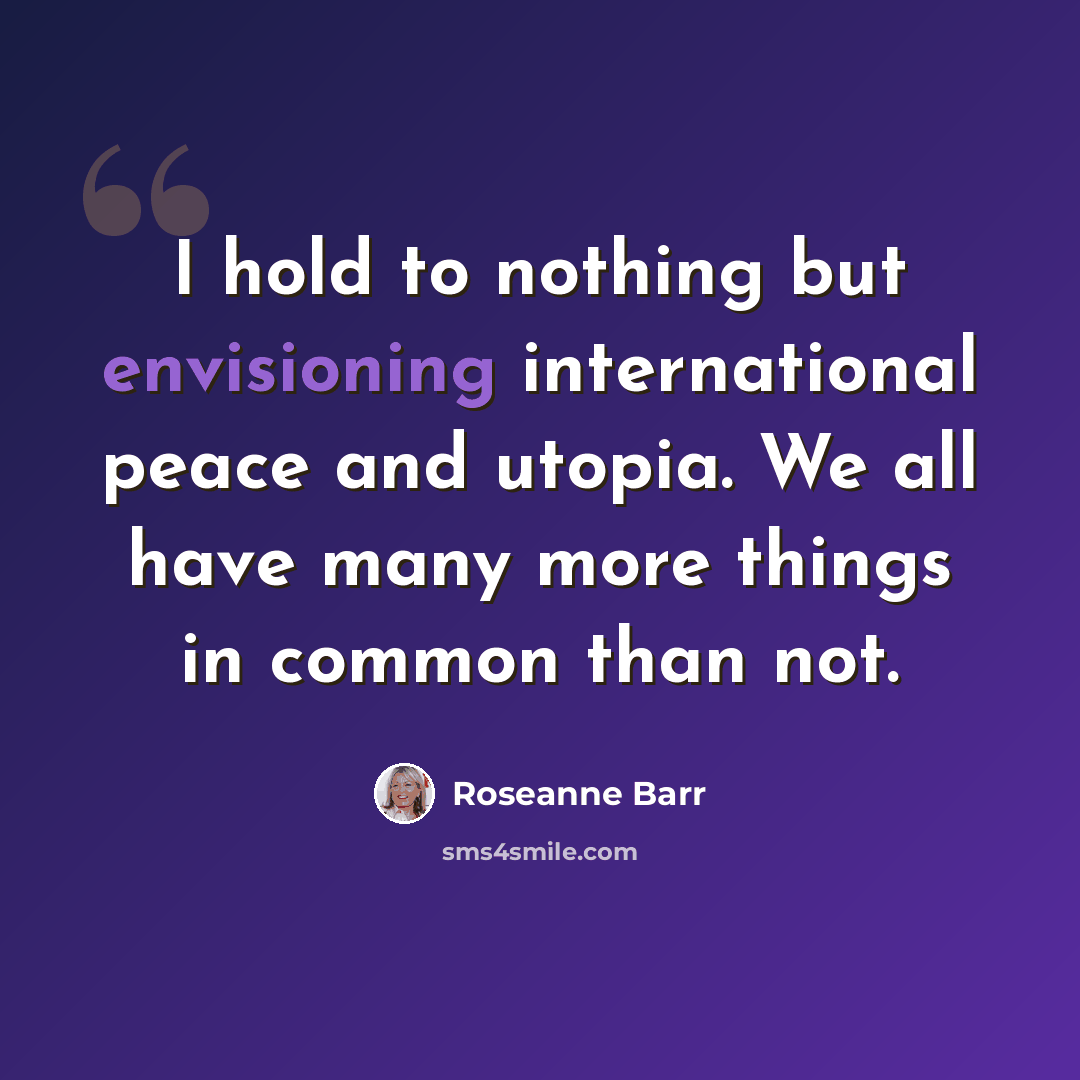 “I hold to nothing but envisioning international peace and utopia. We all have many more things in common than not.” quote by Roseanne Barr