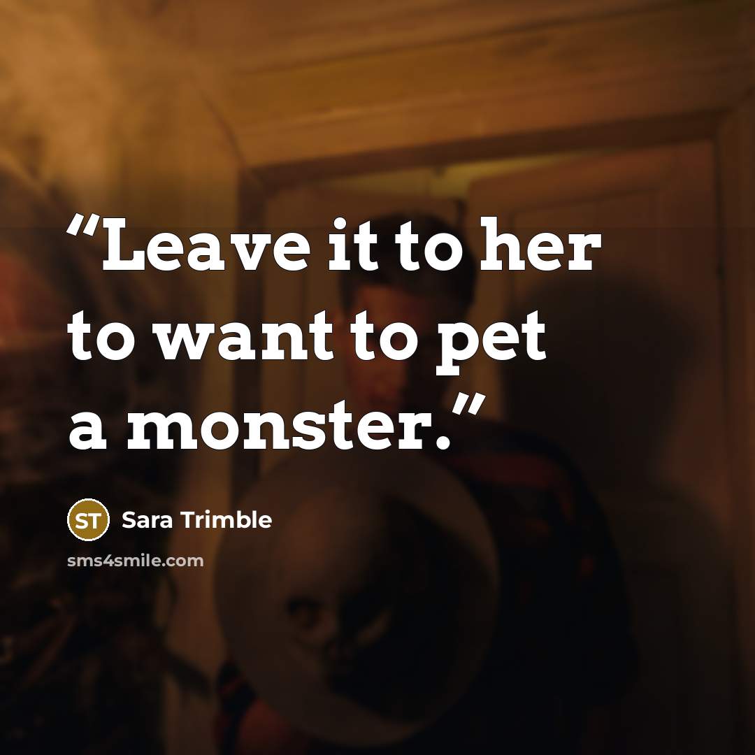 “Leave it to her to want to pet a monster.” quote by Sara Trimble