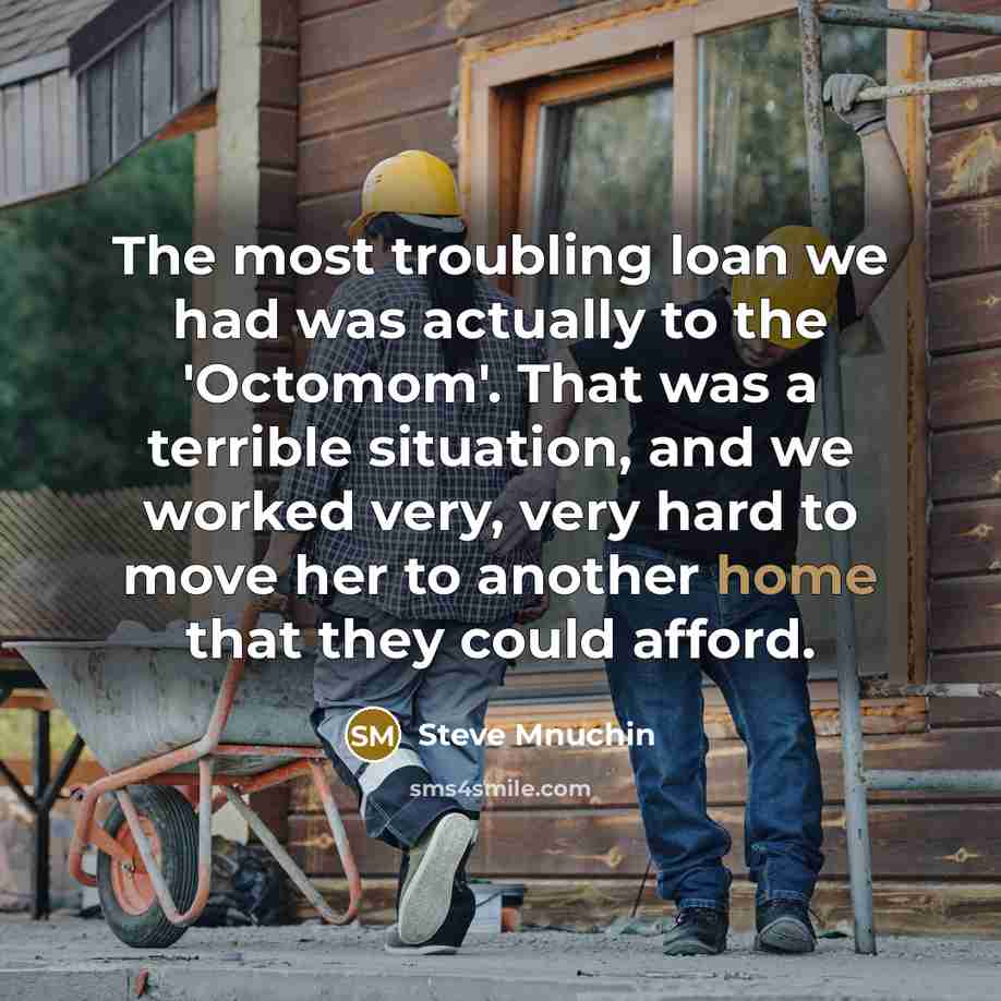 “The most troubling loan we had was actually to the 'Octomom'. That was a terrible situation, and we worked very, very hard to move her to another home that they could afford.” quote by Steve Mnuchin