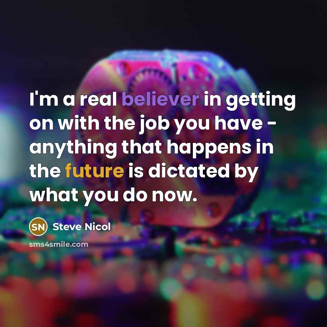 “I'm a real believer in getting on with the job you have - anything that happens in the future is dictated by what you do now.” quote by Steve Nicol