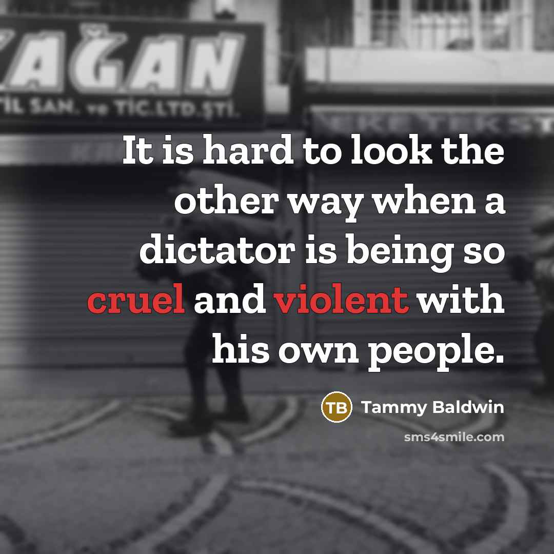 “It is hard to look the other way when a dictator is being so cruel and violent with his own people.” quote by Tammy Baldwin