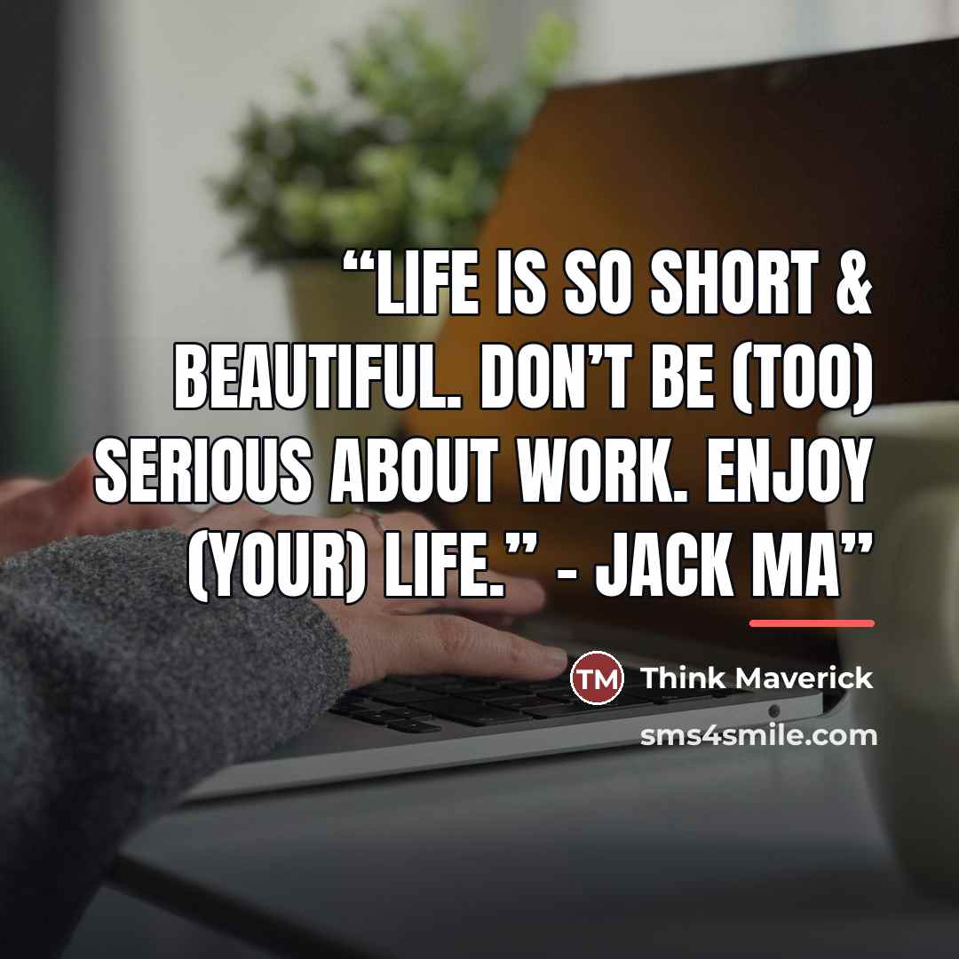 “Life is so short & beautiful. Don’t be (too) serious about work. Enjoy (your) life.” – Jack Ma” quote by Think Maverick