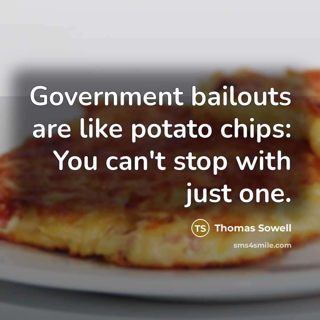“Government bailouts are like potato chips: You can't stop with just one.” quote by Thomas Sowell