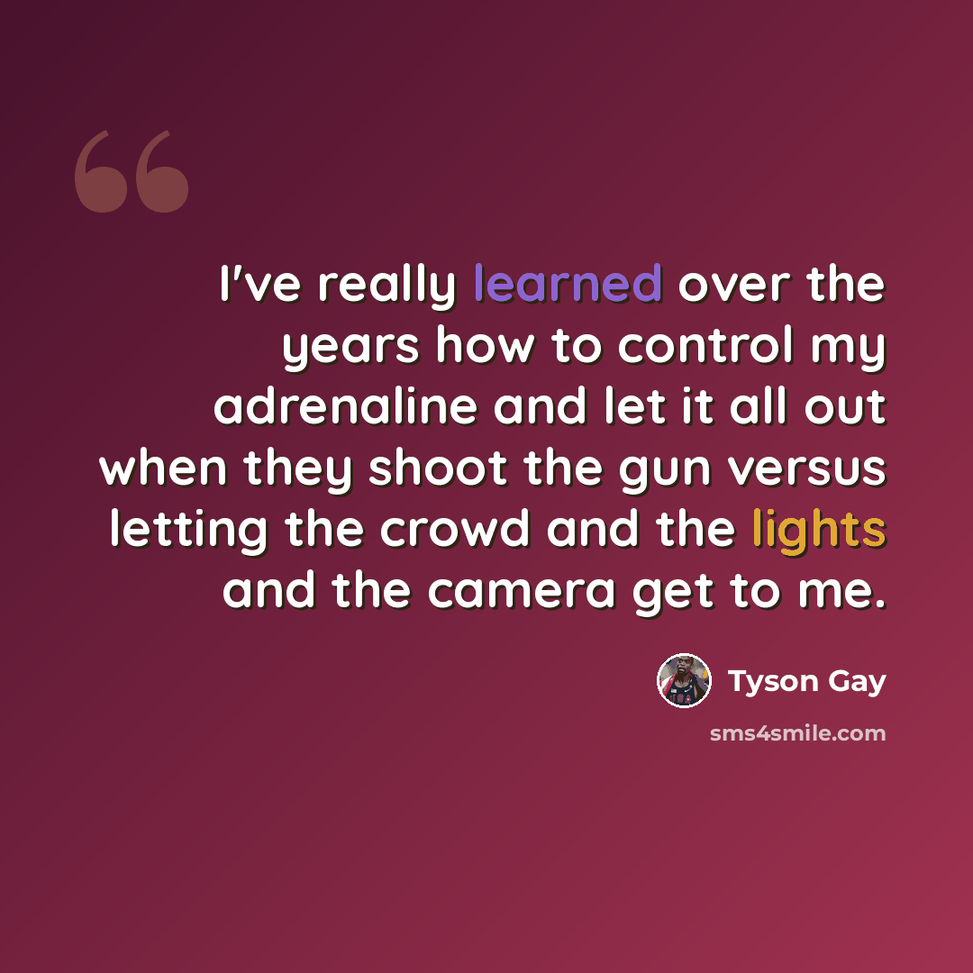 “I've really learned over the years how to control my adrenaline and let it all out when they shoot the gun versus letting the crowd and the lights and the camera get to me.” quote by Tyson Gay