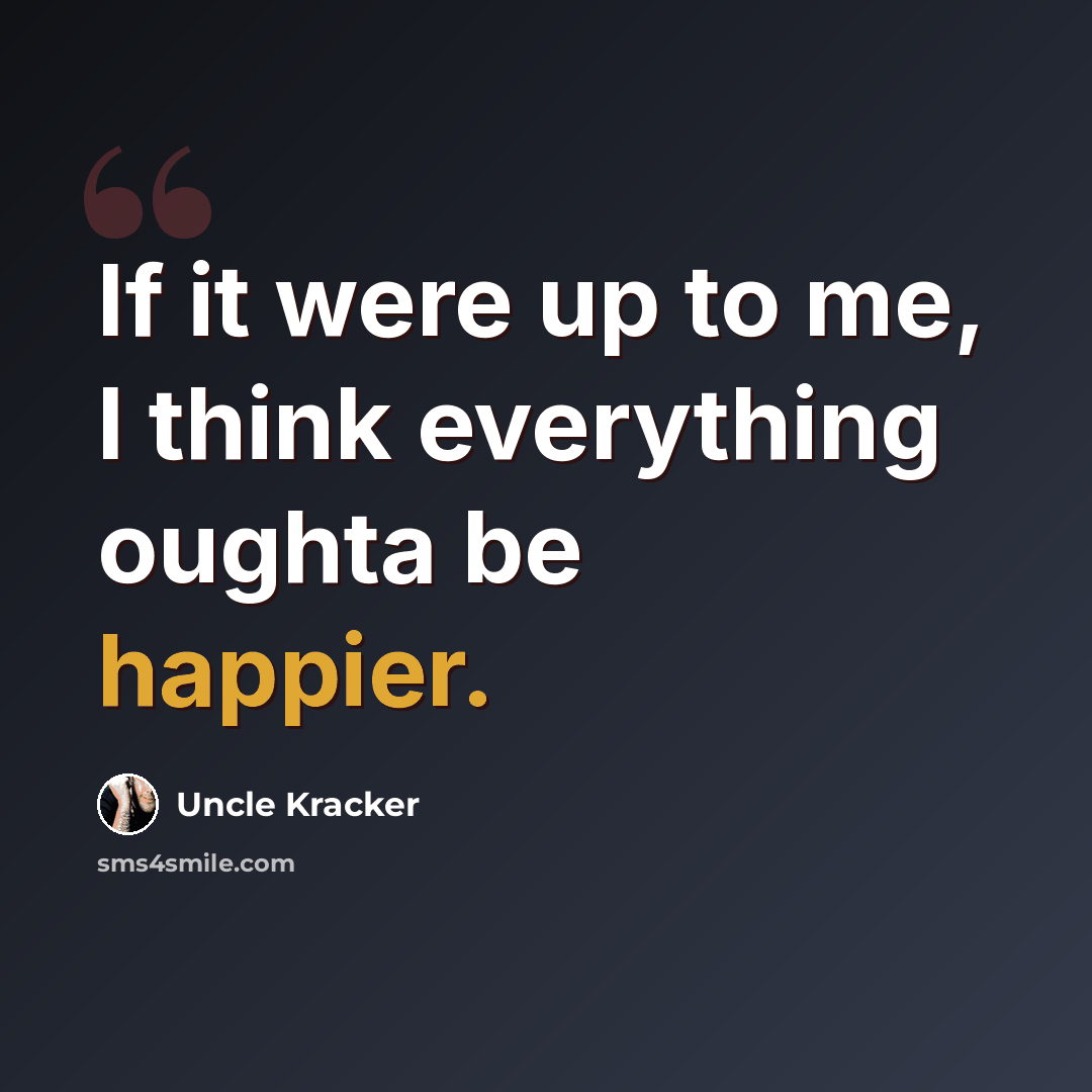 “If it were up to me, I think everything oughta be happier.” quote by Uncle Kracker