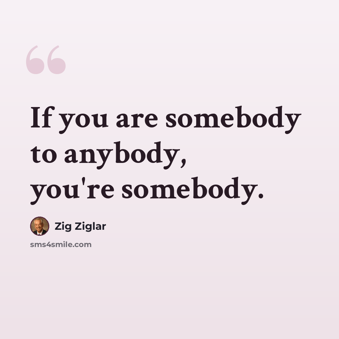 “If you are somebody to anybody, you're somebody.” quote by Zig Ziglar
