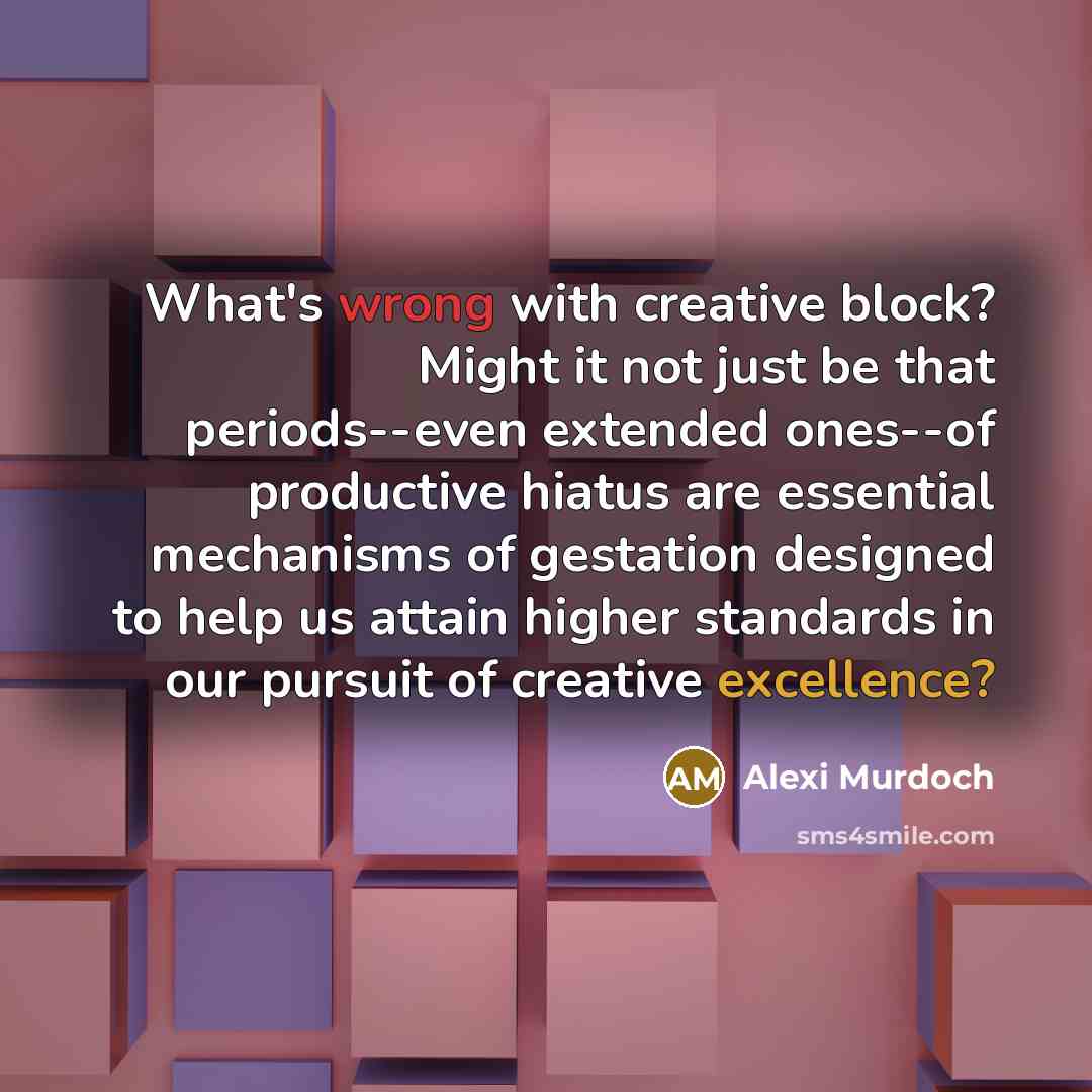 “What's wrong with creative block? Might it not just be that periods--even extended ones--of productive hiatus are essential mechanisms of gestation designed to help us attain higher standards in our pursuit of creative excellence?” quote by Alexi Murdoch