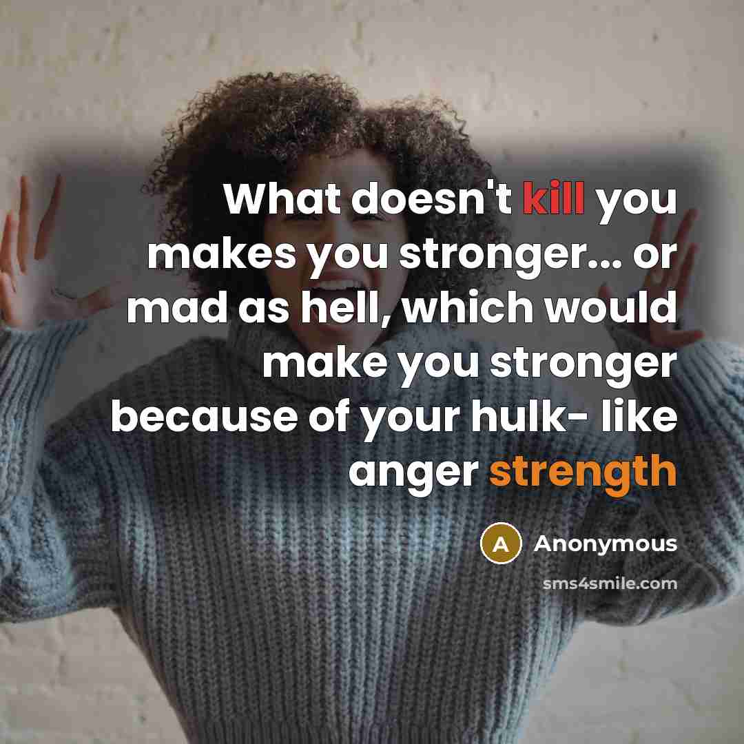 “What doesn't kill you makes you stronger... or mad as hell, which would make you stronger because of your hulk- like anger strength” quote by Anonymous