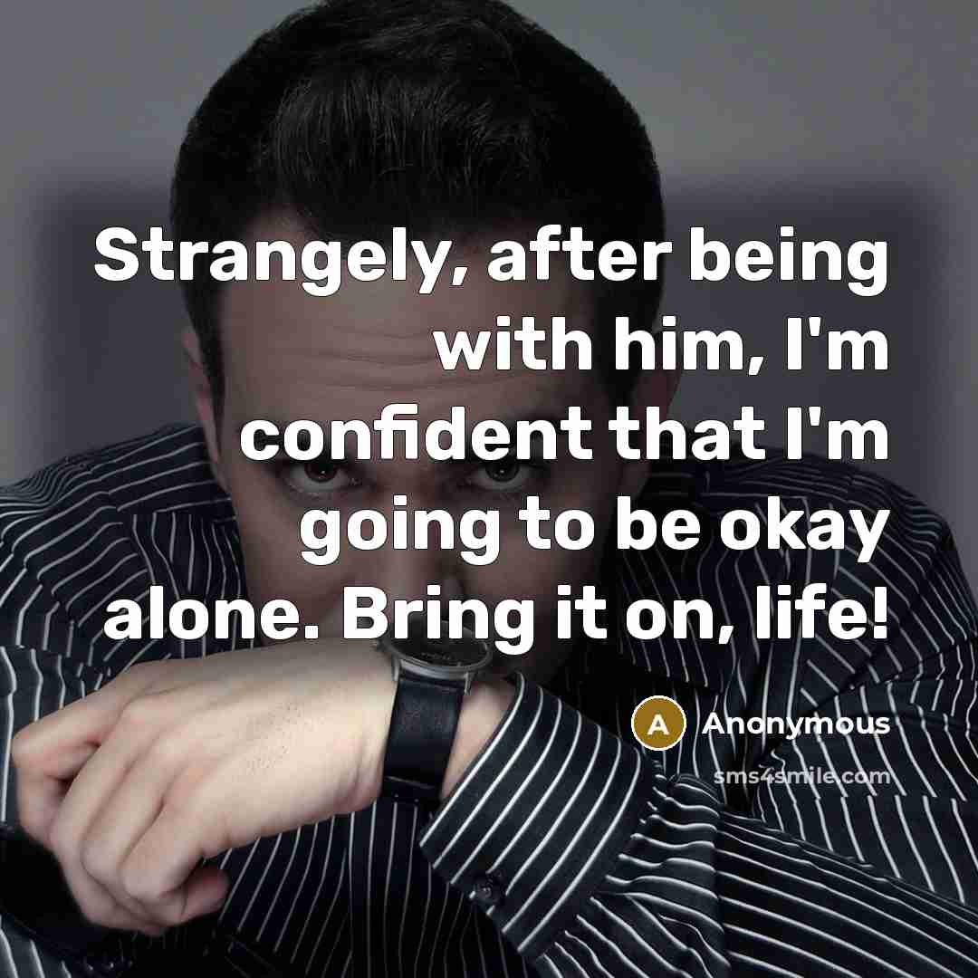 “Strangely, after being with him, I'm confident that I'm going to be okay alone. Bring it on, life!” quote by Anonymous