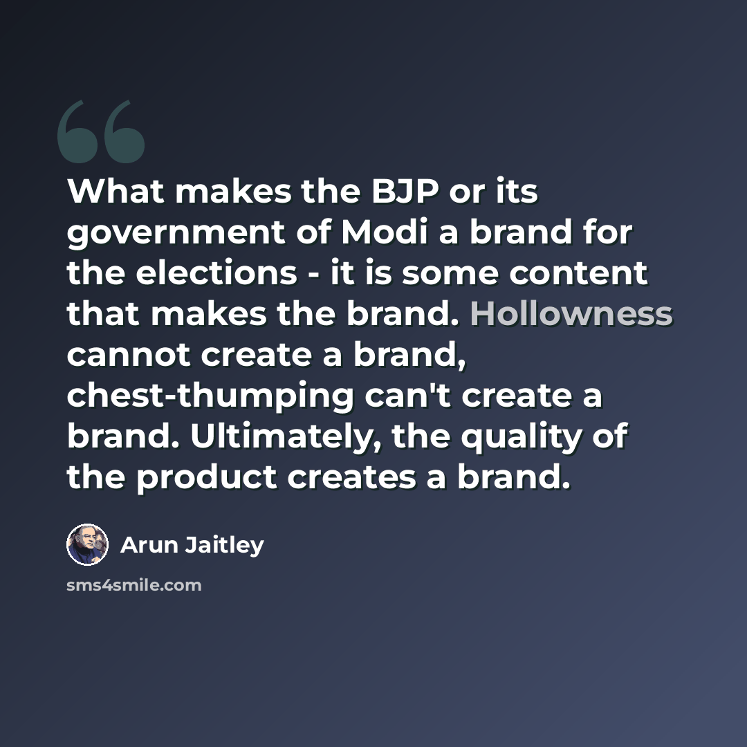 “What makes the BJP or its government of Modi a brand for the elections - it is some content that makes the brand. Hollowness cannot create a brand, chest-thumping can't create a brand. Ultimately, the quality of the product creates a brand.” quote by Arun Jaitley