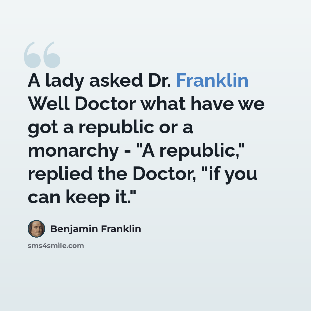 “A lady asked Dr. Franklin Well Doctor what have we got a republic or a monarchy - "A republic," replied the Doctor, "if you can keep it."” quote by Benjamin Franklin