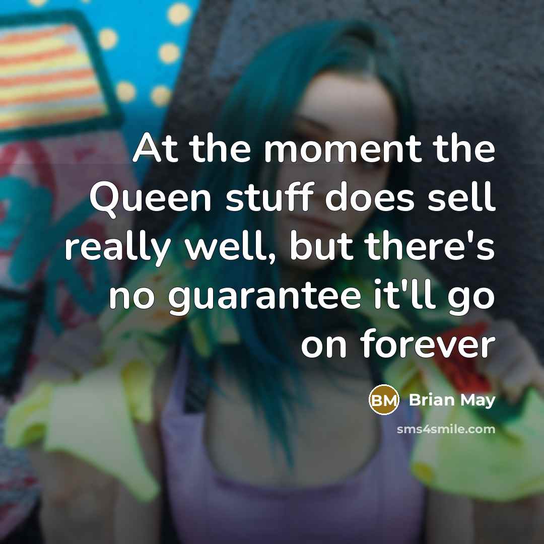 “At the moment the Queen stuff does sell really well, but there's no guarantee it'll go on forever” quote by Brian May
