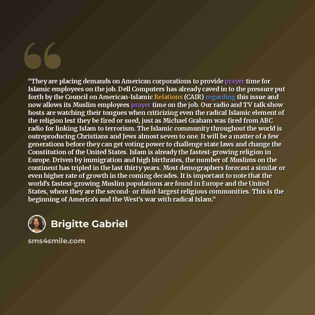 “They are placing demands on American corporations to provide prayer time for Islamic employees on the job. Dell Computers has already caved in to the pressure put forth by the Council on American-Islamic Relations (CAIR) regarding this issue and now allows its Muslim employees prayer time on the…” quote by Brigitte Gabriel