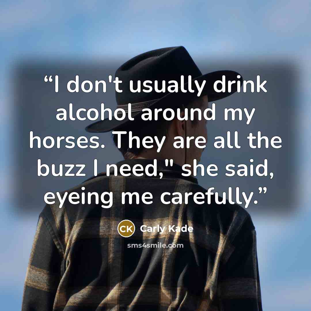 “I don't usually drink alcohol around my horses. They are all the buzz I need," she said, eyeing me carefully.” quote by Carly Kade