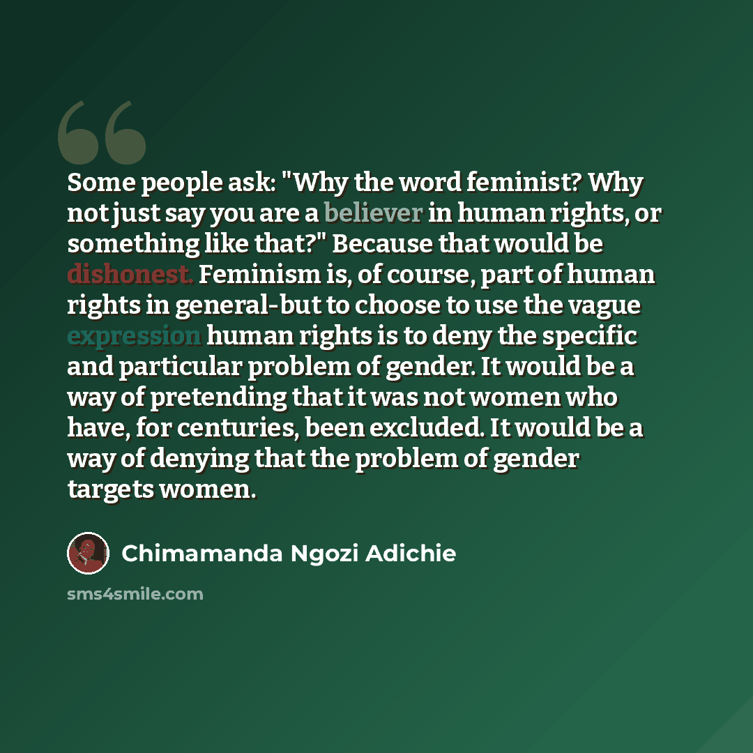 “Some people ask: "Why the word feminist? Why not just say you are a believer in human rights, or something like that?" Because that would be dishonest. Feminism is, of course, part of human rights in general-but to choose to use the vague expression human rights is to deny the specific and…” quote by Chimamanda Ngozi Adichie