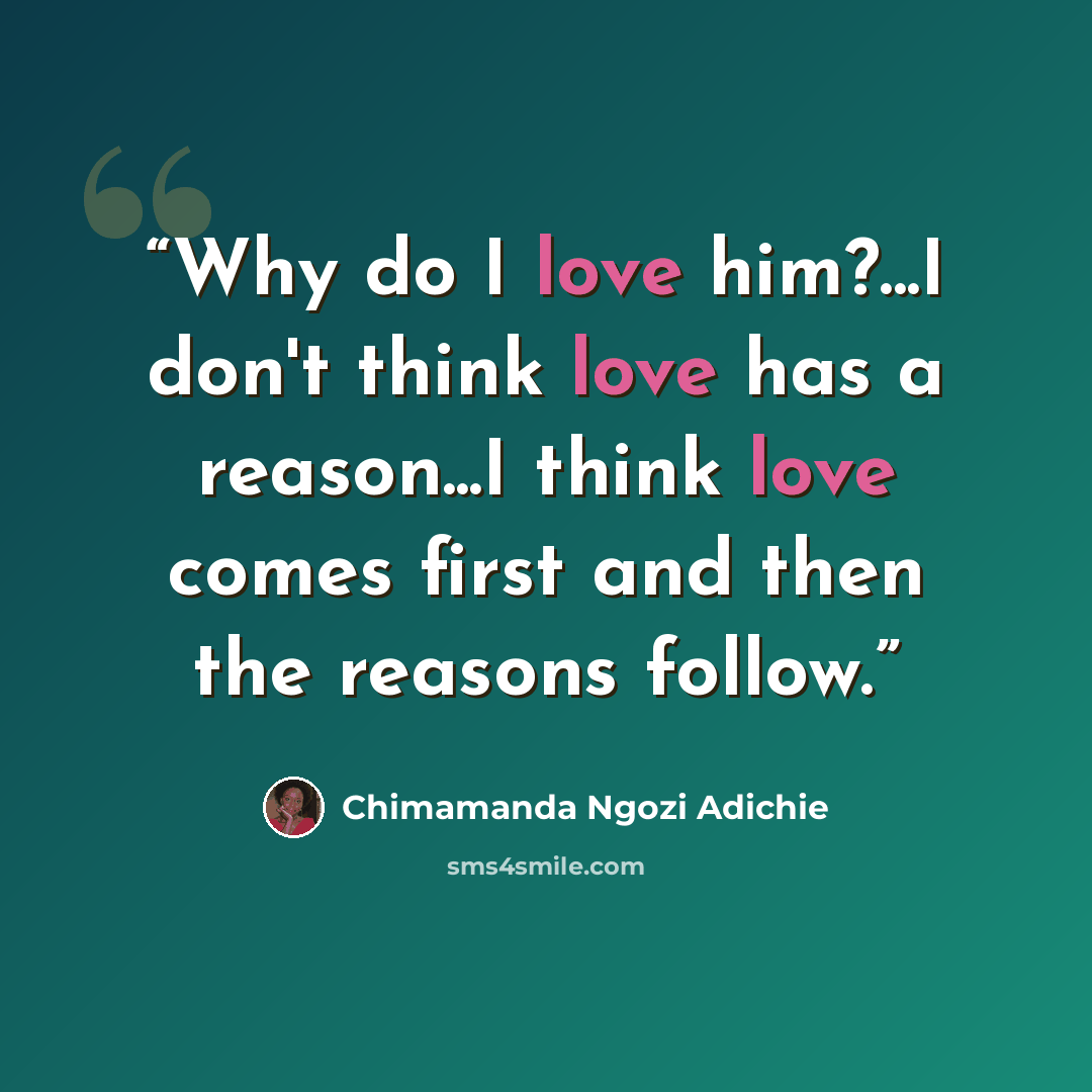 “Why do I love him?...I don't think love has a reason...I think love comes first and then the reasons follow.” quote by Chimamanda Ngozi Adichie