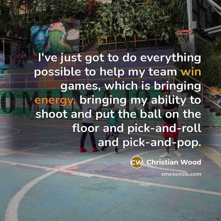 “I've just got to do everything possible to help my team win games, which is bringing energy, bringing my ability to shoot and put the ball on the floor and pick-and-roll and pick-and-pop.” quote by Christian Wood