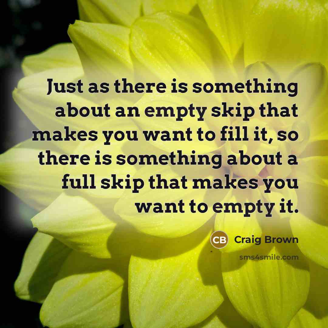 “Just as there is something about an empty skip that makes you want to fill it, so there is something about a full skip that makes you want to empty it.” quote by Craig Brown