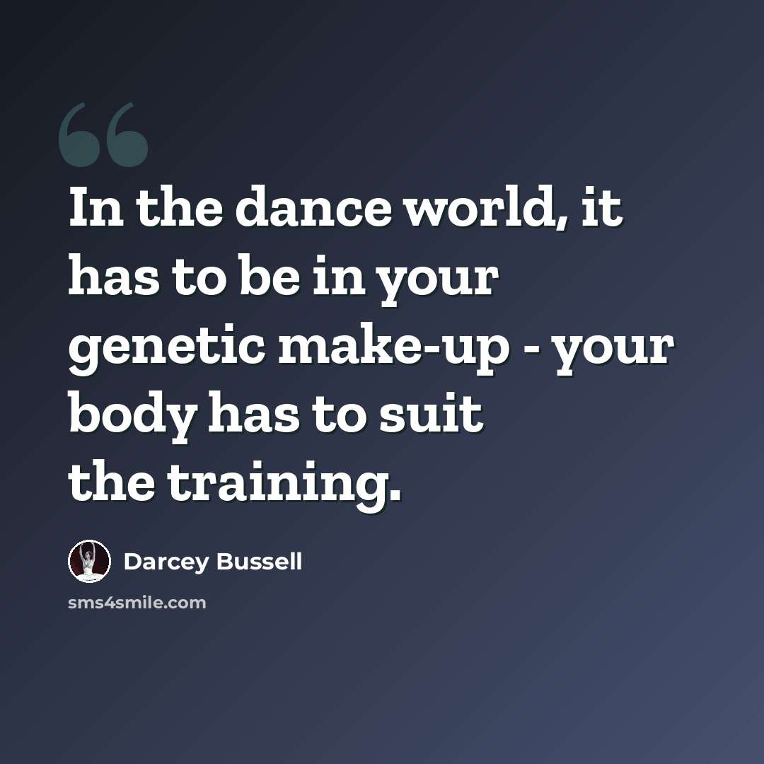 “In the dance world, it has to be in your genetic make-up - your body has to suit the training.” quote by Darcey Bussell