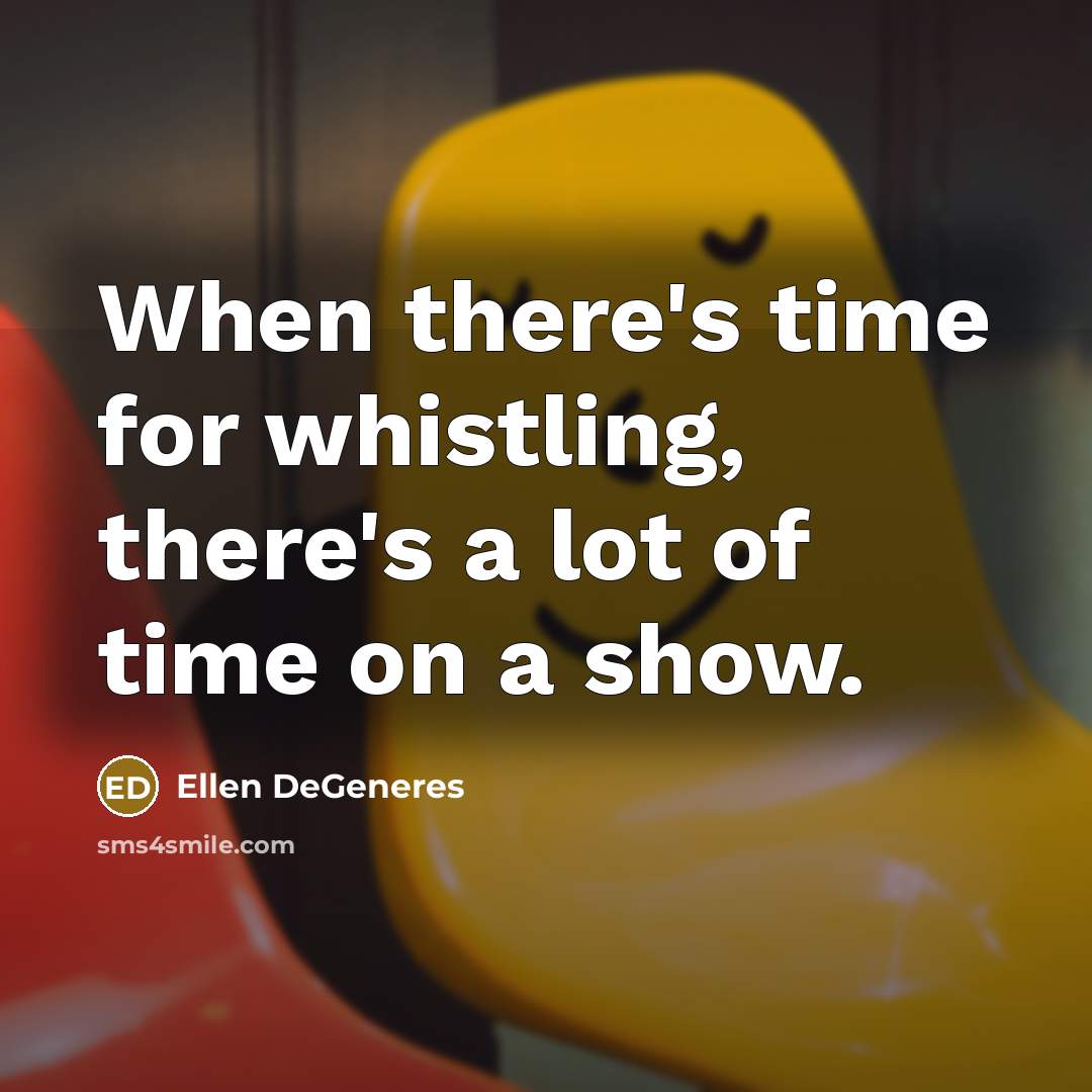 “When there's time for whistling, there's a lot of time on a show.” quote by Ellen DeGeneres