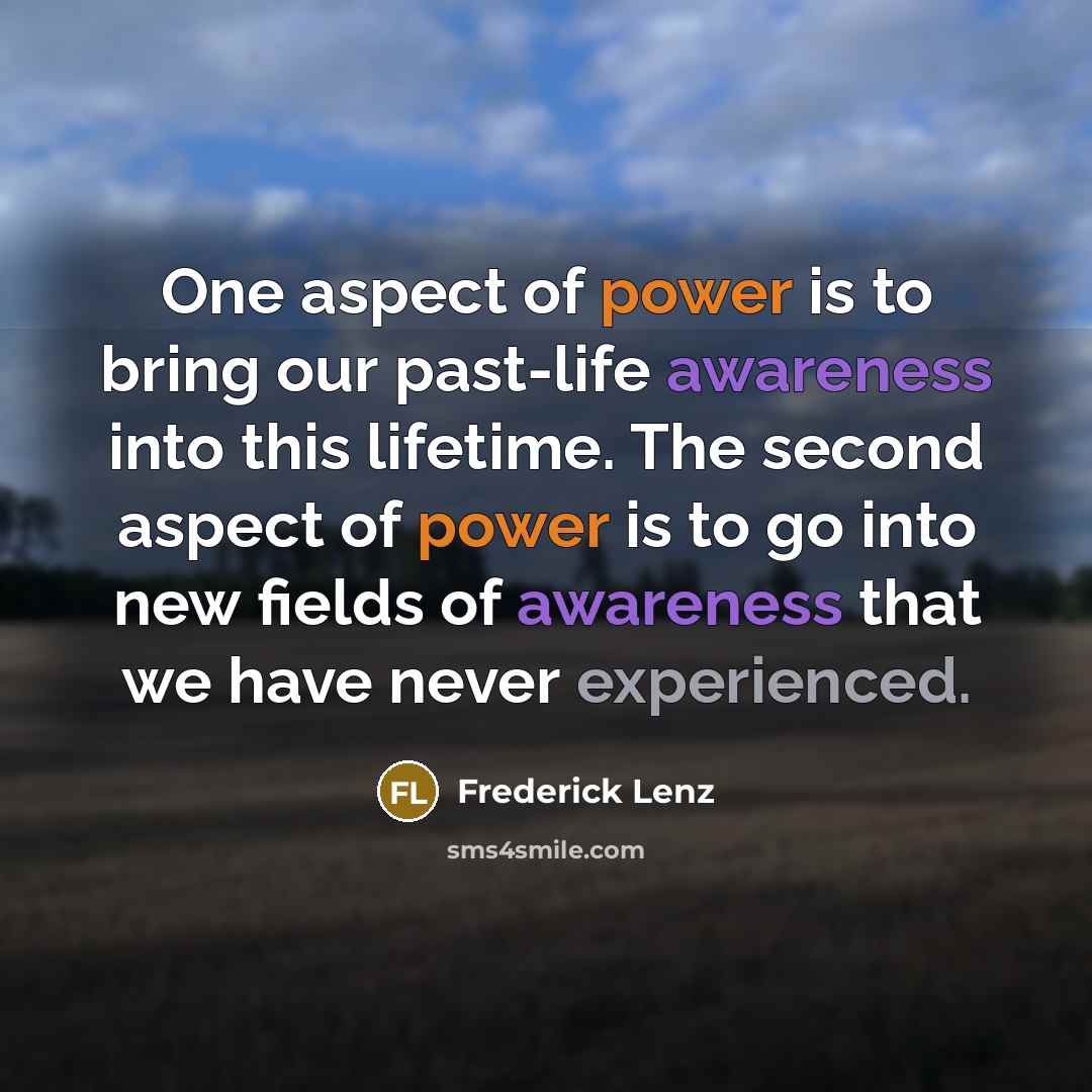 “One aspect of power is to bring our past-life awareness into this lifetime. The second aspect of power is to go into new fields of awareness that we have never experienced.” quote by Frederick Lenz