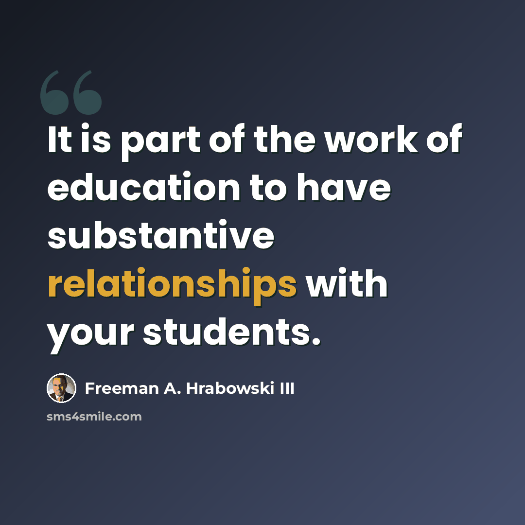“It is part of the work of education to have substantive relationships with your students.” quote by Freeman A. Hrabowski III