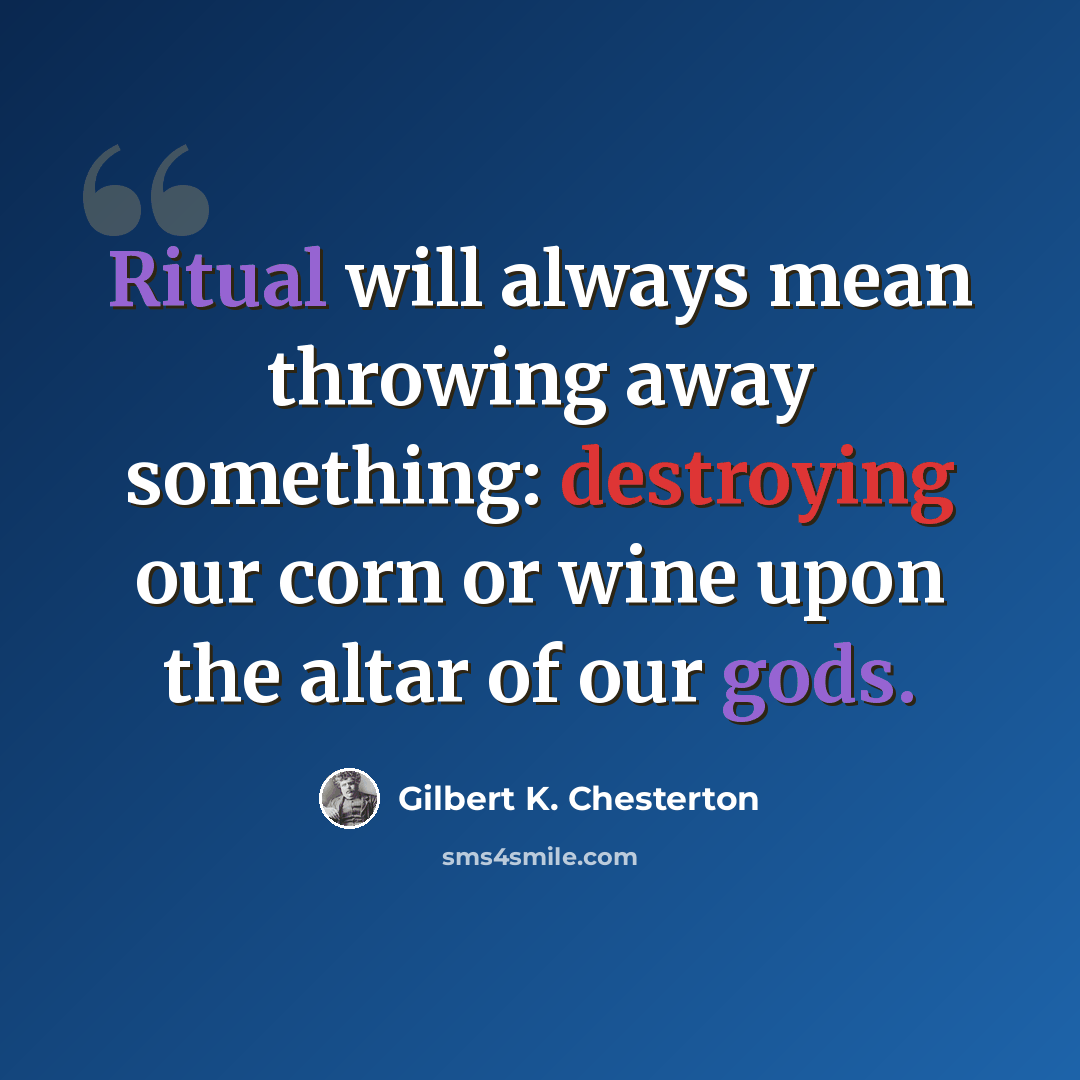 “Ritual will always mean throwing away something: destroying our corn or wine upon the altar of our gods.” quote by Gilbert K. Chesterton