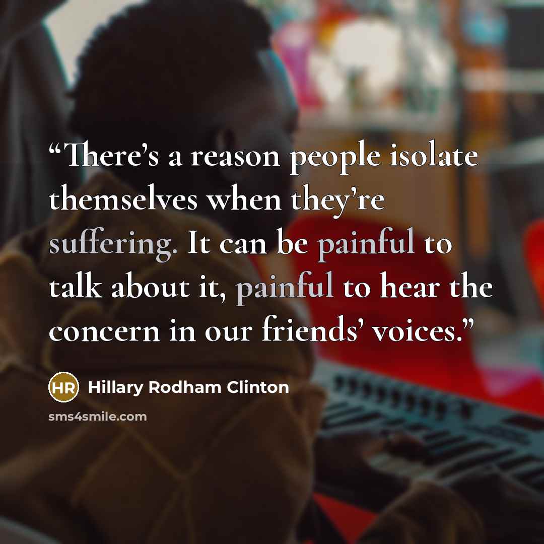 “There’s a reason people isolate themselves when they’re suffering. It can be painful to talk about it, painful to hear the concern in our friends’ voices.” quote by Hillary Rodham Clinton