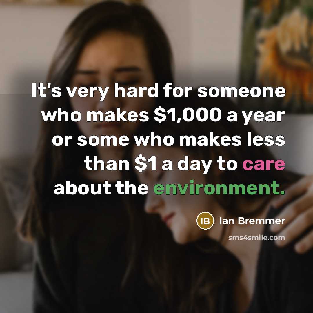 “It's very hard for someone who makes $1,000 a year or some who makes less than $1 a day to care about the environment.” quote by Ian Bremmer