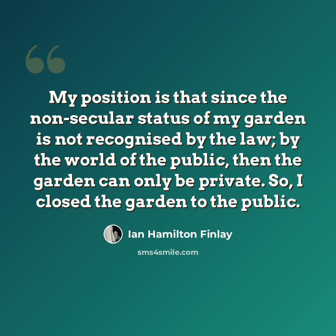 “My position is that since the non-secular status of my garden is not recognised by the law; by the world of the public, then the garden can only be private. So, I closed the garden to the public.” quote by Ian Hamilton Finlay