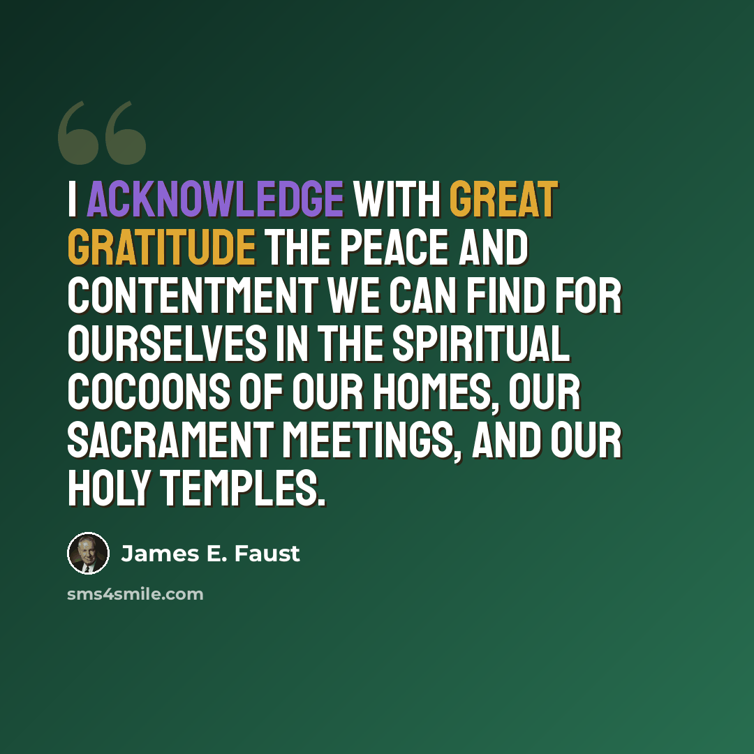 “I acknowledge with great gratitude the peace and contentment we can find for ourselves in the spiritual cocoons of our homes, our sacrament meetings, and our holy temples.” quote by James E. Faust