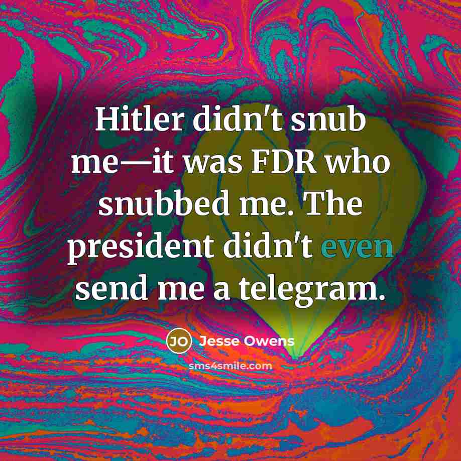 “Hitler didn't snub me—it was FDR who snubbed me. The president didn't even send me a telegram.” quote by Jesse Owens