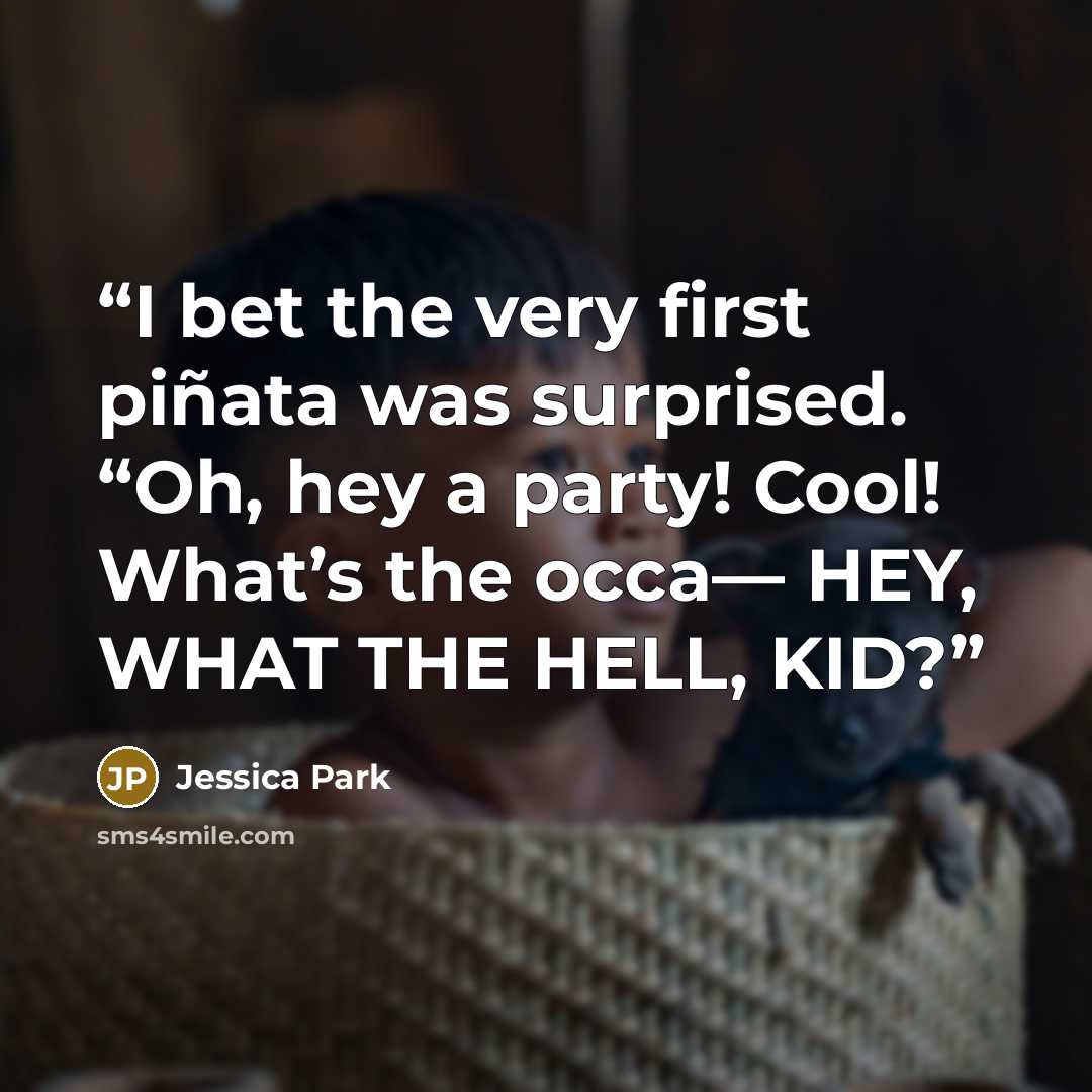 “I bet the very first piñata was surprised. “Oh, hey a party! Cool! What’s the occa— HEY, WHAT THE HELL, KID?” quote by Jessica Park