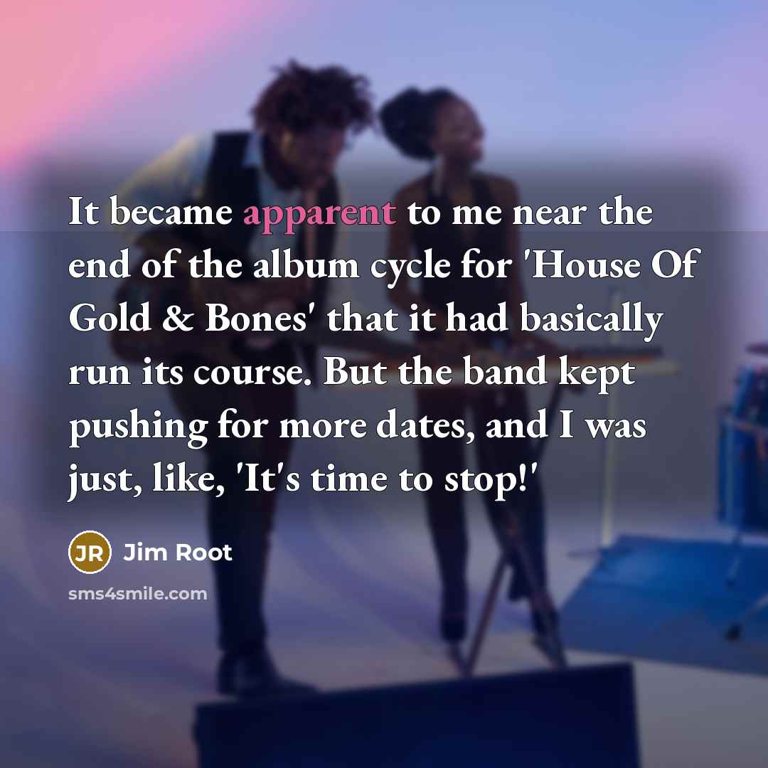 “It became apparent to me near the end of the album cycle for 'House Of Gold & Bones' that it had basically run its course. But the band kept pushing for more dates, and I was just, like, 'It's time to stop!'” quote by Jim Root