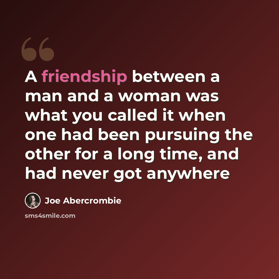 “A friendship between a man and a woman was what you called it when one had been pursuing the other for a long time, and had never got anywhere” quote by Joe Abercrombie