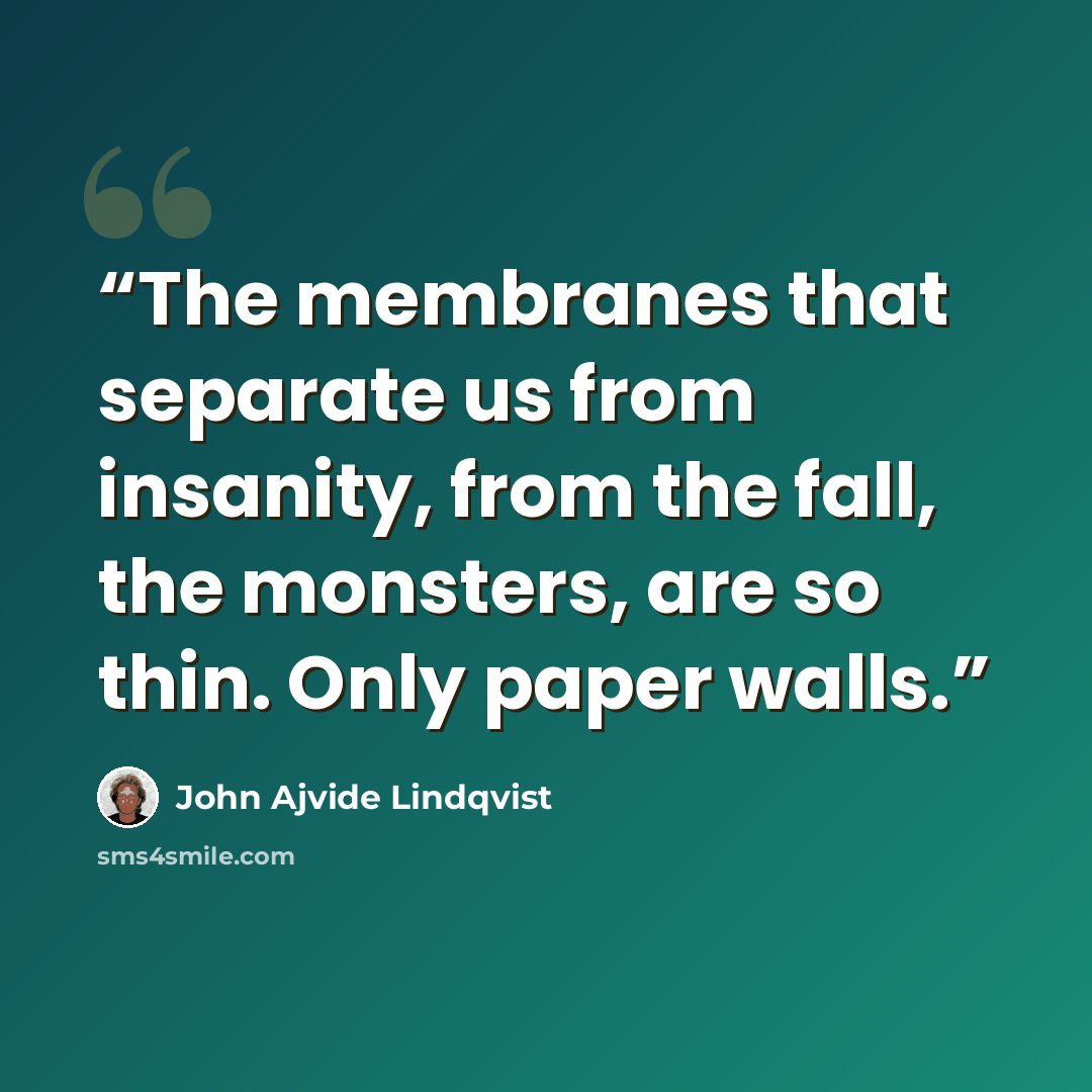 “The membranes that separate us from insanity, from the fall, the monsters, are so thin. Only paper walls.” quote by John Ajvide Lindqvist