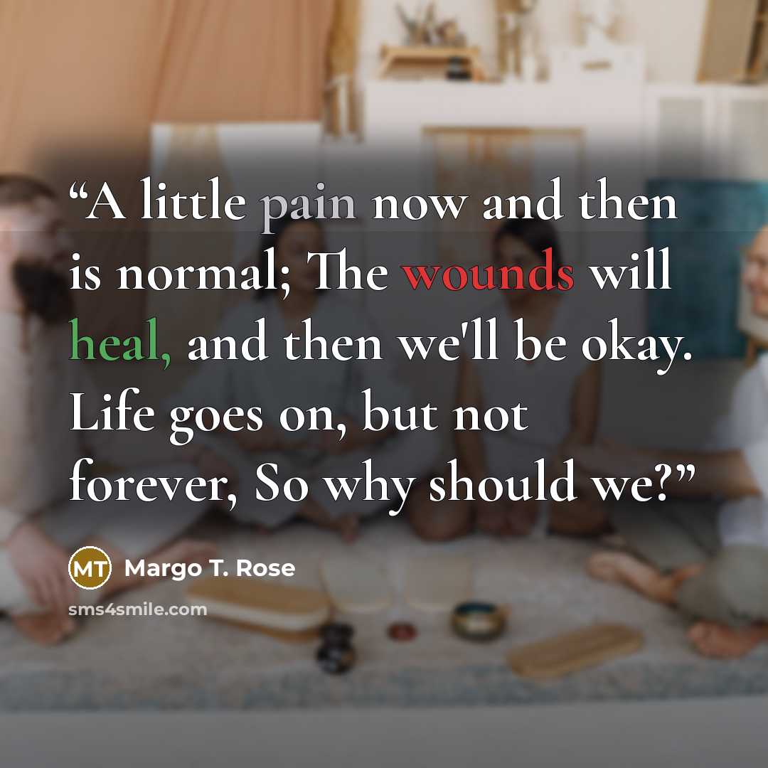 “A little pain now and then is normal; The wounds will heal, and then we'll be okay. Life goes on, but not forever, So why should we?” quote by Margo T. Rose