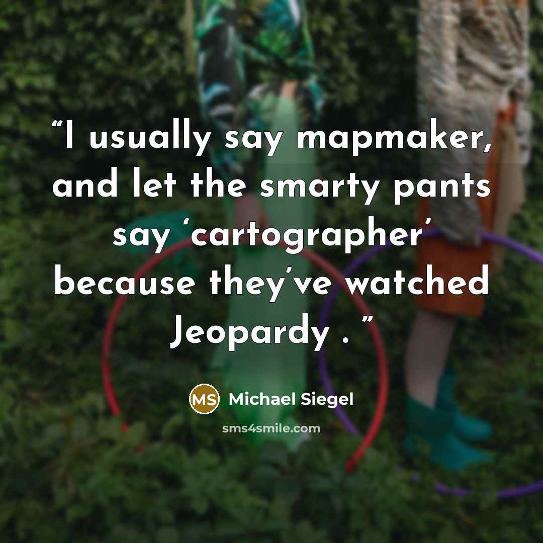 “I usually say mapmaker, and let the smarty pants say ‘cartographer’ because they’ve watched Jeopardy .” quote by Michael Siegel