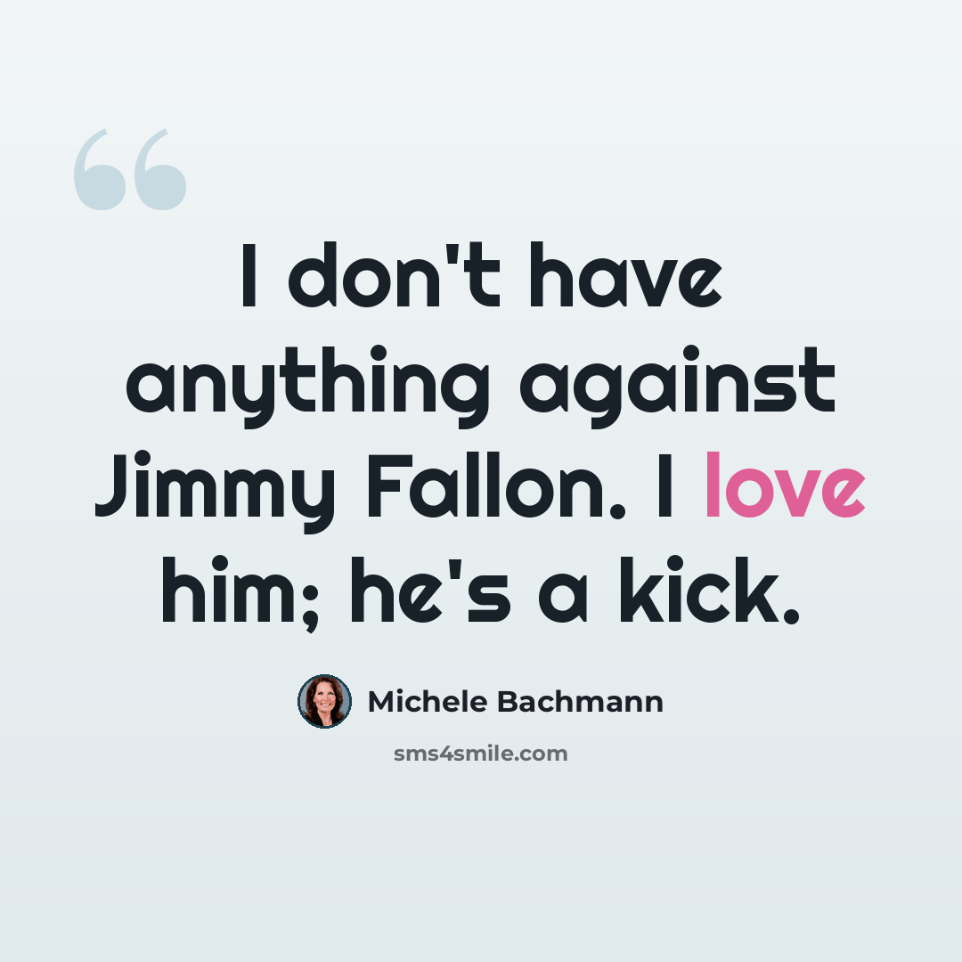 “I don't have anything against Jimmy Fallon. I love him; he's a kick.” quote by Michele Bachmann