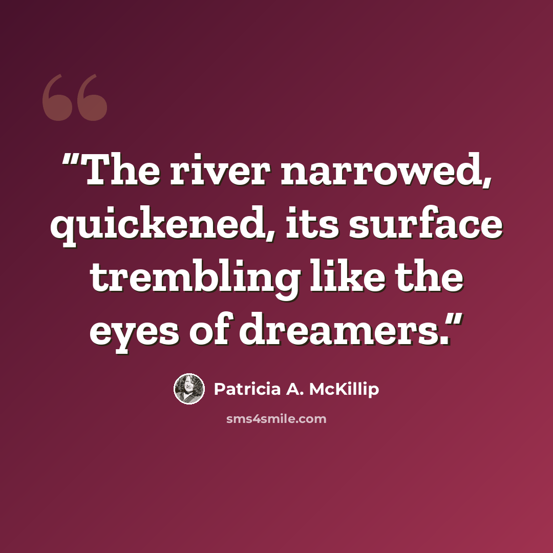 “The river narrowed, quickened, its surface trembling like the eyes of dreamers.” quote by Patricia A. McKillip