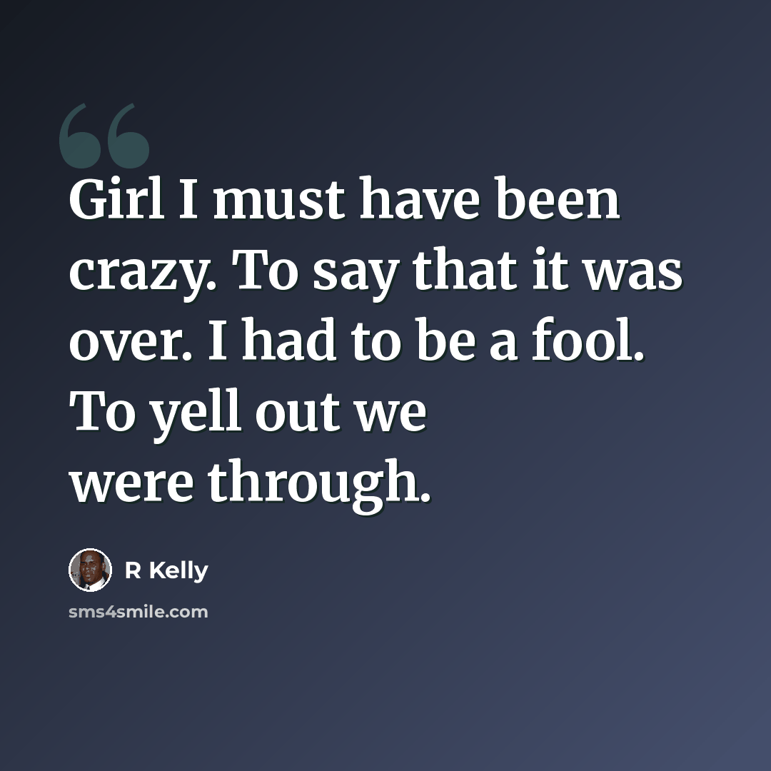 “Girl I must have been crazy. To say that it was over. I had to be a fool. To yell out we were through.” quote by R Kelly