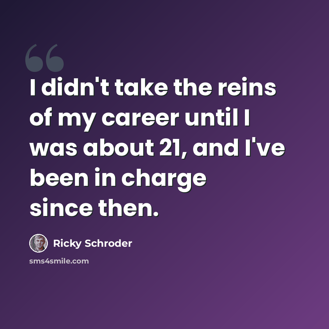 “I didn't take the reins of my career until I was about 21, and I've been in charge since then.” quote by Ricky Schroder