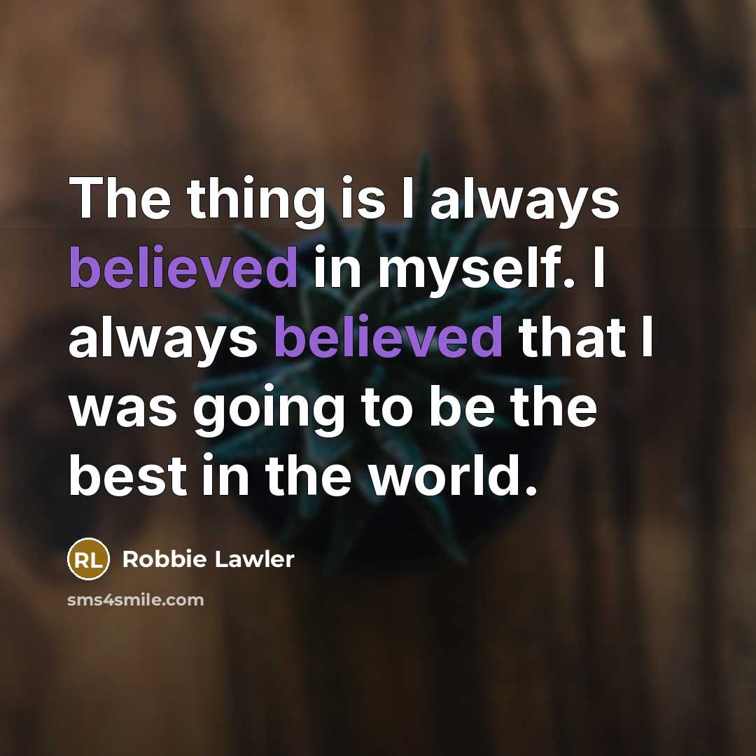 “The thing is I always believed in myself. I always believed that I was going to be the best in the world.” quote by Robbie Lawler