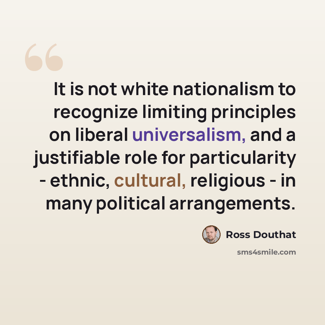 “It is not white nationalism to recognize limiting principles on liberal universalism, and a justifiable role for particularity - ethnic, cultural, religious - in many political arrangements.” quote by Ross Douthat